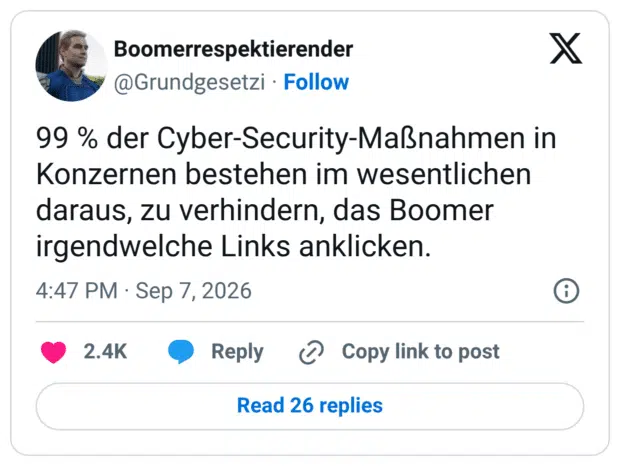 99 % der Cyber-Security-Maßnahmen in Konzernen bestehen im wesentlichen daraus, zu verhindern, das Boomer irgendwelche Links anklicken.