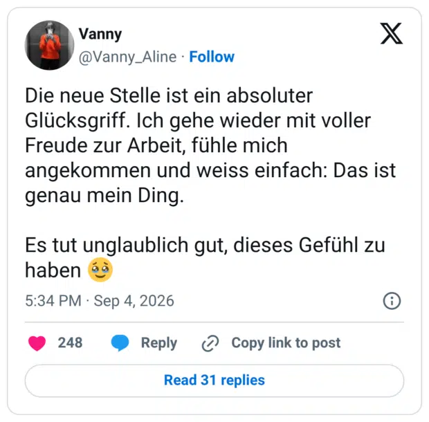 Die neue Stelle ist ein absoluter Glücksgriff. Ich gehe wieder mit voller Freude zur Arbeit, fühle mich angekommen und weiss einfach: Das ist genau mein Ding. Es tut unglaublich gut, dieses Gefühl zu haben 🥹