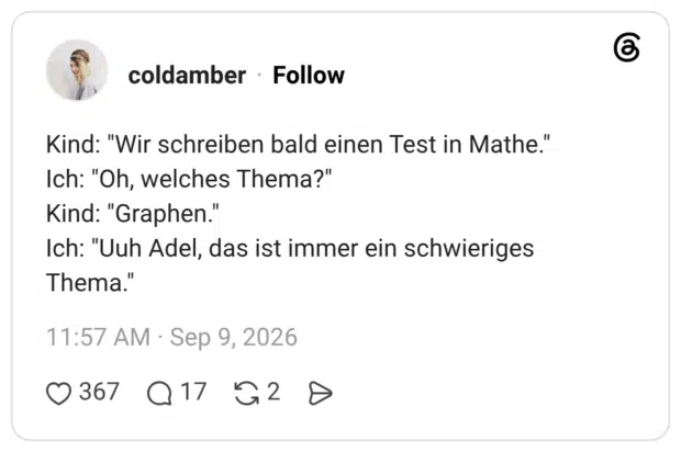 Kind: "Wir schreiben bald einen Test in Mathe." Ich: "Oh, welches Thema?" Kind: "Graphen." Ich: "Uuh Adel, das ist immer ein schwieriges Thema."