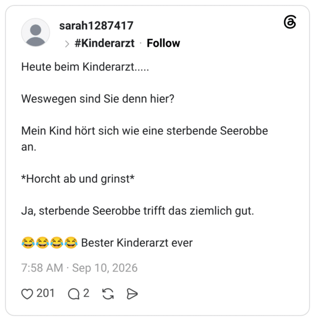 Heute beim Kinderarzt..... Weswegen sind Sie denn hier? Mein Kind hört sich wie eine sterbende Seerobbe an. *Horcht ab und grinst* Ja, sterbende Seerobbe trifft das ziemlich gut. 😂😂😂😂 Bester Kinderarzt ever