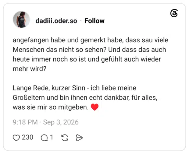 angefangen habe und gemerkt habe, dass sau viele Menschen das nicht so sehen? Und dass das auch heute immer noch so ist und gefühlt auch wieder mehr wird? Lange Rede, kurzer Sinn - ich liebe meine Großeltern und bin ihnen echt dankbar, für alles, was sie mir so mitgeben.