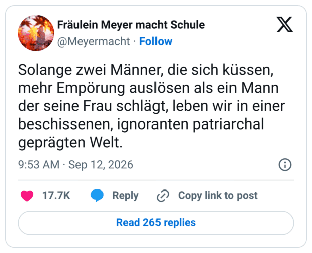 Solange zwei Männer, die sich küssen, mehr Empörung auslösen als ein Mann der seine Frau schlägt, leben wir in einer beschissenen, ignoranten patriarchal geprägten Welt.