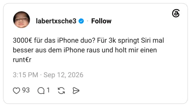 3000€ für das iPhone duo? Für 3k springt Siri mal besser aus dem iPhone raus und holt mir einen runt€r