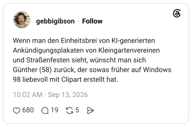 Wenn man den Einheitsbrei von KI-generierten Ankündigungsplakaten von Kleingartenvereinen und Straßenfesten sieht, wünscht man sich Günther (58) zurück, der sowas früher auf Windows 98 liebevoll mit Clipart erstellt hat.