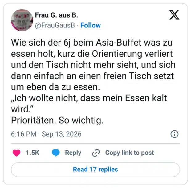 EINI ELN HIER Wie sich der 6j beim Asia-Buffet was zu essen holt, kurz die Orientierung verliert und den Tisch nicht mehr sieht, und sich dann einfach an einen freien Tisch setzt um eben da zu essen. „Ich wollte nicht, dass mein Essen kalt wird." Prioritäten. So wichtig.