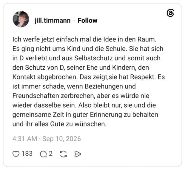 Ich werfe jetzt einfach mal die Idee in den Raum. Es ging nicht ums Kind und die Schule. Sie hat sich in D verliebt und aus Selbstschutz und somit auch den Schutz von D, seiner Ehe und Kindern, den Kontakt abgebrochen. Das zeigt,sie hat Respekt. Es ist immer schade, wenn Beziehungen und Freundschaften zerbrechen, aber es würde nie wieder dasselbe sein. Also bleibt nur, sie und die gemeinsame Zeit in guter Erinnerung zu behalten und ihr alles Gute zu wünschen.
