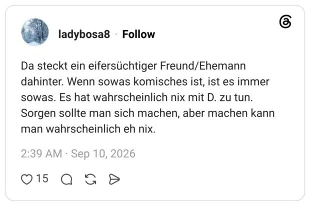 Da steckt ein eifersüchtiger Freund/Ehemann dahinter. Wenn sowas komisches ist, ist es immer sowas. Es hat wahrscheinlich nix mit D. zu tun. Sorgen sollte man sich machen, aber machen kann man wahrscheinlich eh nix.