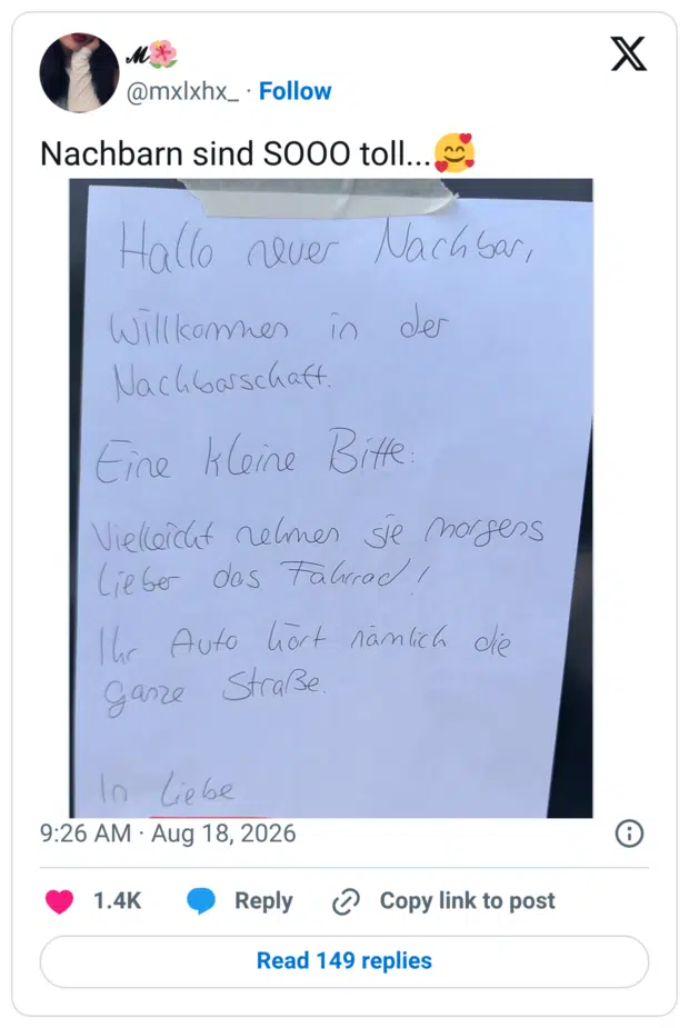 Hallo never Nachbar, Willkommen in der Nachbarschaft. Eine kleine Bitte: Vielleicht nelmen sie morgens Lieber das Fahrrad! Ihr Auto hört nämlich die ganze Straße. In Liebe