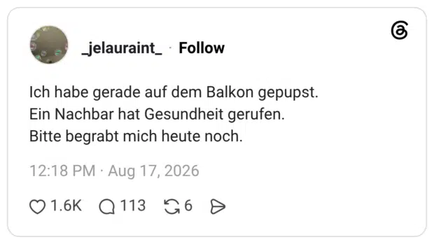 Ich habe gerade auf dem Balkon gepupst. Ein Nachbar hat Gesundheit gerufen. Bitte begrabt mich heute noch.