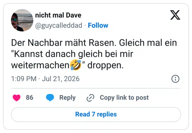 Der Nachbar mäht Rasen. Gleich mal ein "Kannst danach gleich bei mir weitermachen J" droppen.
