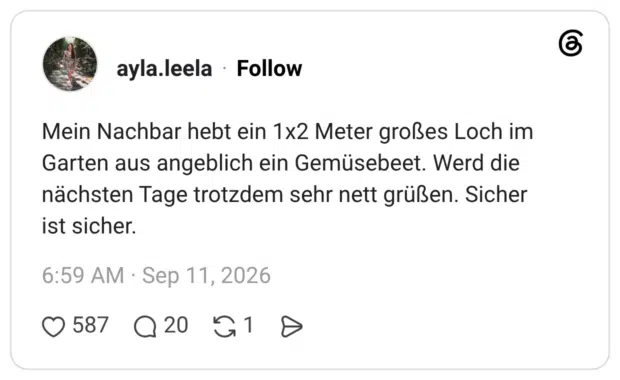 Mein Nachbar hebt ein 1x2 Meter großes Loch im Garten aus angeblich ein Gemüsebeet. Werd die nächsten Tage trotzdem sehr nett grüßen. Sicher ist sicher.