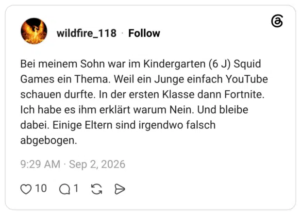 Bei meinem Sohn war im Kindergarten (6 J) Squid Games ein Thema. Weil ein Junge einfach YouTube schauen durfte. In der ersten Klasse dann Fortnite. Ich habe es ihm erklärt warum Nein. Und bleibe dabei. Einige Eltern sind irgendwo falsch abgebogen.