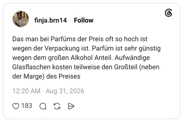 Das man bei Parfüms der Preis oft so hoch ist wegen der Verpackung ist. Parfüm ist sehr günstig wegen dem großen Alkohol Anteil. Aufwändige Glasflaschen kosten teilweise den Großteil (neben der Marge) des Preises