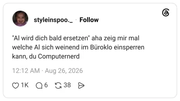 "Al wird dich bald ersetzen" aha zeig mir mal welche Al sich weinend im Büroklo einsperren kann, du Computernerd