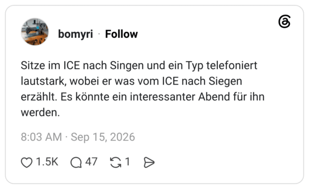 Sitze im ICE nach Singen und ein Typ telefoniert lautstark, wobei er was vom ICE nach Siegen erzählt. Es könnte ein interessanter Abend für ihn werden.