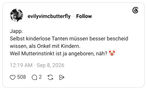 Japp. Selbst kinderlose Tanten müssen besser bescheid wissen, als Onkel mit Kindern. Weil Mutterinstinkt ist ja angeboren, näh? 🤡