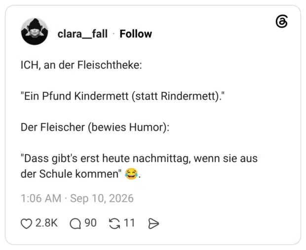 ICH, an der Fleischtheke: "Ein Pfund Kindermett (statt Rindermett)." Der Fleischer (bewies Humor): "Dass gibt's erst heute nachmittag, wenn sie aus der Schule kommen" 😂.