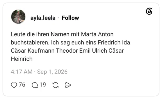 Leute die ihren Namen mit Marta Anton buchstabieren. Ich sag euch eins Friedrich Ida Cäsar Kaufmann Theodor Emil Ulrich Cäsar Heinrich