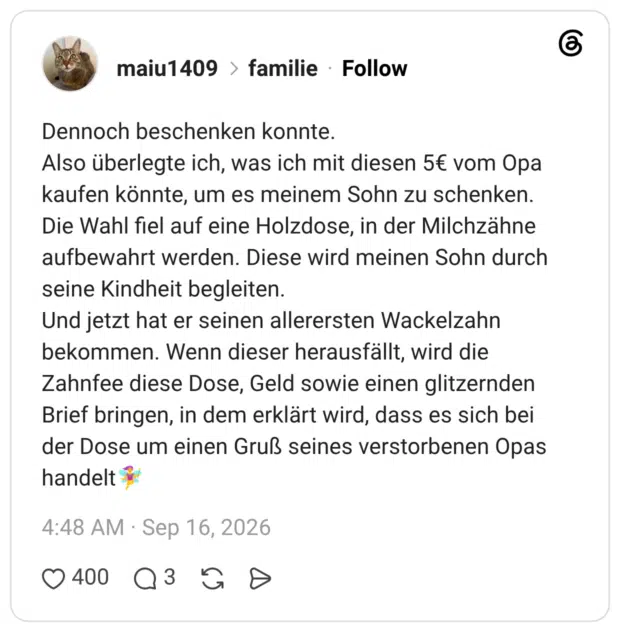Dennoch beschenken konnte. Also überlegte ich, was ich mit diesen 5€ vom Opa kaufen könnte, um es meinem Sohn zu schenken. Die Wahl fiel auf eine Holzdose, in der Milchzähne aufbewahrt werden. Diese wird meinen Sohn durch seine Kindheit begleiten. Und jetzt hat er seinen allerersten Wackelzahn bekommen. Wenn dieser herausfällt, wird die Zahnfee diese Dose, Geld sowie einen glitzernden Brief bringen, in dem erklärt wird, dass es sich bei der Dose um einen Gruß seines verstorbenen Opas handelt🧚♀️ 2 /