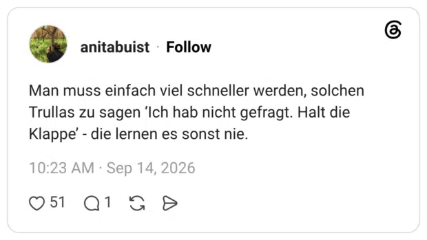 Man muss einfach viel schneller werden, solchen Trullas zu sagen 'Ich hab nicht gefragt. Halt die Klappe' - die lernen es sonst nie.