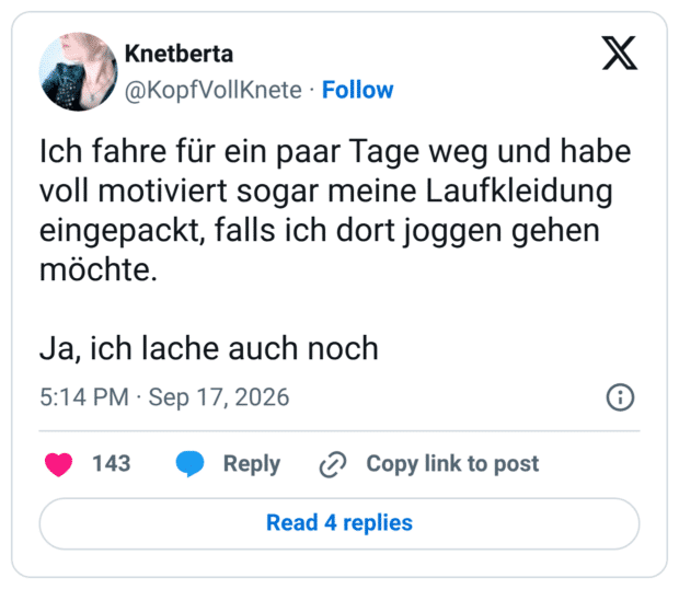 Ich fahre für ein paar Tage weg und habe voll motiviert sogar meine Laufkleidung eingepackt, falls ich dort joggen gehen möchte. Ja, ich lache auch noch