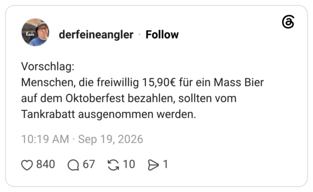 Vorschlag: Menschen, die freiwillig 15,90€ für ein Mass Bier auf dem Oktoberfest bezahlen, sollten vom Tankrabatt ausgenommen werden.