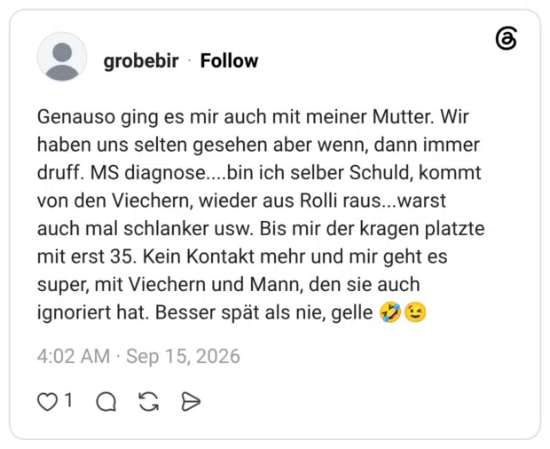 Genauso ging es mir auch mit meiner Mutter. Wir haben uns selten gesehen aber wenn, dann immer druff. MS diagnose....bin ich selber Schuld, kommt von den Viechern, wieder aus Rolli raus...warst auch mal schlanker usw. Bis mir der kragen platzte mit erst 35. Kein Kontakt mehr und mir geht es super, mit Viechern und Mann, den sie auch ignoriert hat. Besser spät als nie, gelle 🤣😉