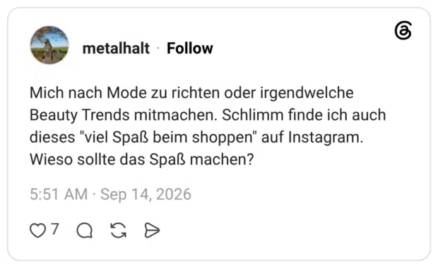 Mich nach Mode zu richten oder irgendwelche Beauty Trends mitmachen. Schlimm finde ich auch dieses "viel Spaß beim shoppen" auf Instagram. Wieso sollte das Spaß machen?