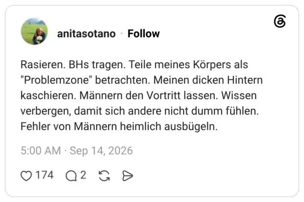 Rasieren. BHs tragen. Teile meines Körpers als "Problemzone" betrachten. Meinen dicken Hintern kaschieren. Männern den Vortritt lassen. Wissen verbergen, damit sich andere nicht dumm fühlen. Fehler von Männern heimlich ausbügeln.