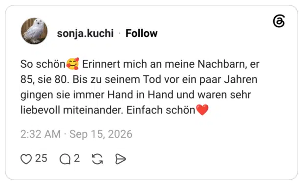 So schön & Erinnert mich an meine Nachbarn, er 85, sie 80. Bis zu seinem Tod vor ein paar Jahren gingen sie immer Hand in Hand und waren sehr liebevoll miteinander. Einfach schön