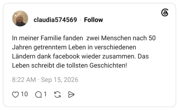 In meiner Familie fanden zwei Menschen nach 50 Jahren getrenntem Leben in verschiedenen Ländern dank facebook wieder zusammen. Das Leben schreibt die tollsten Geschichten!