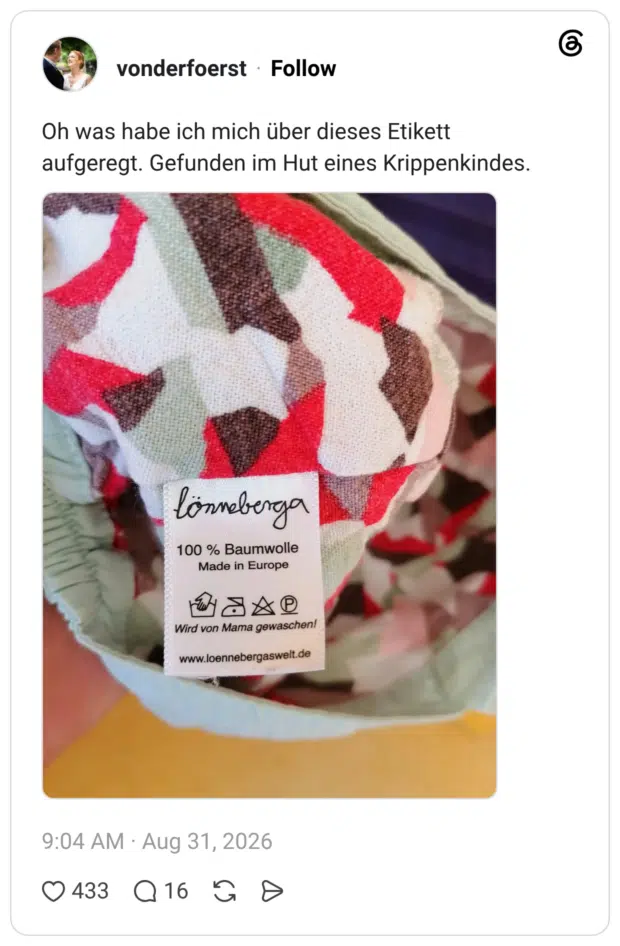 Oh was habe ich mich über dieses Etikett aufgeregt. Gefunden im Hut eines Krippenkindes. tönneberga 100 % Baumwolle Made in Europe Wird von Mama gewaschen!