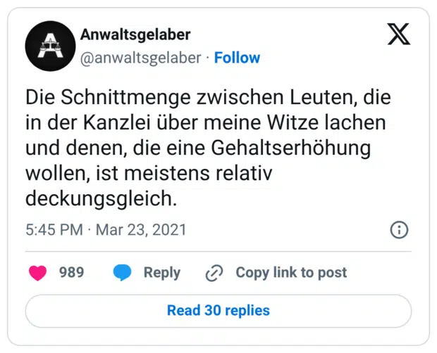 Die Schnittmenge zwischen Leuten, die in der Kanzlei über meine Witze lachen und denen, die eine Gehaltserhöhung wollen, ist meistens relativ deckungsgleich.