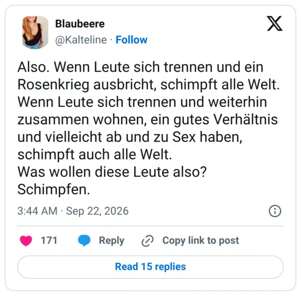 Also. Wenn Leute sich trennen und ein Rosenkrieg ausbricht, schimpft alle Welt. Wenn Leute sich trennen und weiterhin zusammen wohnen, ein gutes Verhältnis und vielleicht ab und zu Sex haben, schimpft auch alle Welt. Was wollen diese Leute also? Schimpfen