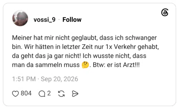 Meiner hat mir nicht geglaubt, dass ich schwanger bin. Wir hätten in letzter Zeit nur 1x Verkehr gehabt, da geht das ja gar nicht! Ich wusste nicht, dass man da sammeln muss 🤔. Btw: er ist Arzt!!!