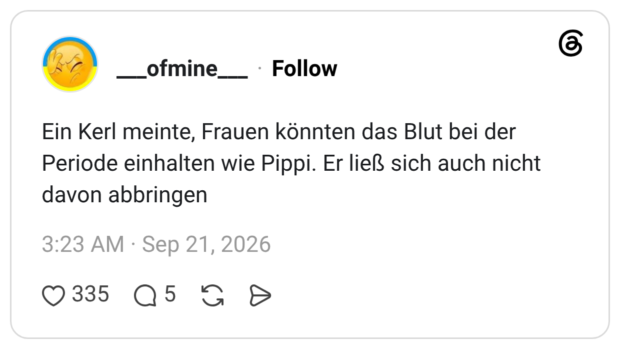 Ein Kerl meinte, Frauen könnten das Blut bei der Periode einhalten wie Pippi. Er ließ sich auch nicht davon abbringen