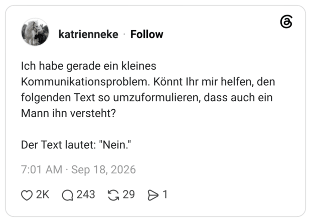 Ich habe gerade ein kleines Kommunikationsproblem. Könnt Ihr mir helfen, den folgenden Text so umzuformulieren, dass auch ein Mann ihn versteht? Der Text lautet: "Nein." 1 / 2