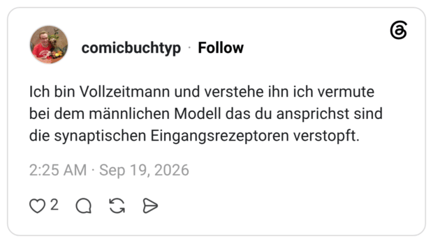 Ich bin Vollzeitmann und verstehe ihn ich vermute bei dem männlichen Modell das du ansprichst sind die synaptischen Eingangsrezeptoren verstopft.