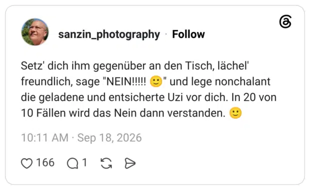 Setz' dich ihm gegenüber an den Tisch, lächel' freundlich, sage "NEIN!!!!! 🙂" und lege nonchalant die geladene und entsicherte Uzi vor dich. In 20 von 10 Fällen wird das Nein dann verstanden. 🙂