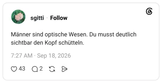 Männer sind optische Wesen. Du musst deutlich sichtbar den Kopf schütteln.