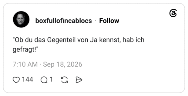 "Ob du das Gegenteil von Ja kennst, hab ich gefragt!"