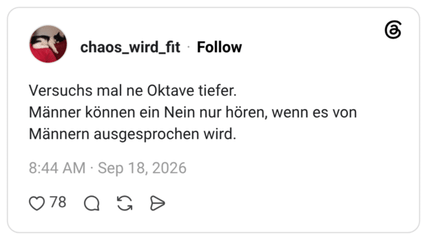 Versuchs mal ne Oktave tiefer. Männer können ein Nein nur hören, wenn es von Männern ausgesprochen wird.