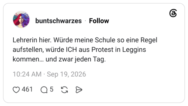 Lehrerin hier. Würde meine Schule so eine Regel aufstellen, würde ICH aus Protest in Leggins kommen… und zwar jeden Tag.