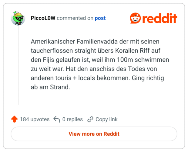 Amerikanischer Familienvadda der mit seinen taucherflossen straight übers Korallen Riff auf den Fijis gelaufen ist, weil ihm 100m schwimmen zu weit war. Hat den anschiss des Todes von anderen touris + locals bekommen. Ging richtig ab am Strand.
