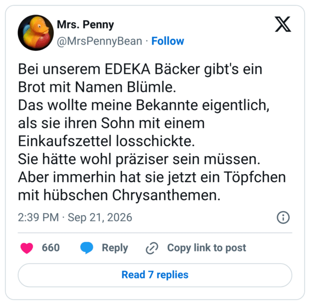 Bei unserem EDEKA Bäcker gibt's ein Brot mit Namen Blümle. Das wollte meine Bekannte eigentlich, als sie ihren Sohn mit einem Einkaufszettel losschickte. Sie hätte wohl präziser sein müssen. Aber immerhin hat sie jetzt ein Töpfchen mit hübschen Chrysanthemen.