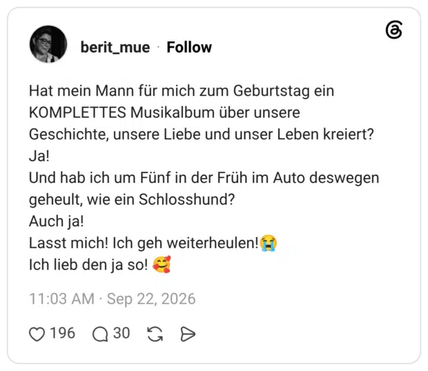 Hat mein Mann für mich zum Geburtstag ein KOMPLETTES Musikalbum über unsere Geschichte, unsere Liebe und unser Leben kreiert? Ja! Und hab ich um Fünf in der Früh im Auto deswegen geheult, wie ein Schlosshund? Auch ja! Lasst mich! Ich geh weiterheulen!😭 Ich lieb den ja so! 🥰