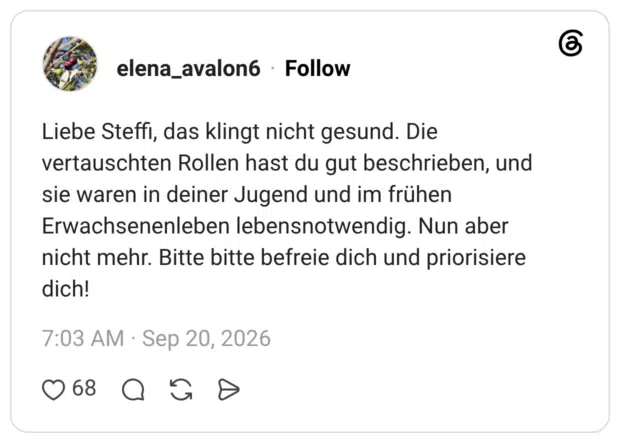 Liebe Steffi, das klingt nicht gesund. Die vertauschten Rollen hast du gut beschrieben, und sie waren in deiner Jugend und im frühen Erwachsenenleben lebensnotwendig. Nun aber nicht mehr. Bitte bitte befreie dich und priorisiere dich!