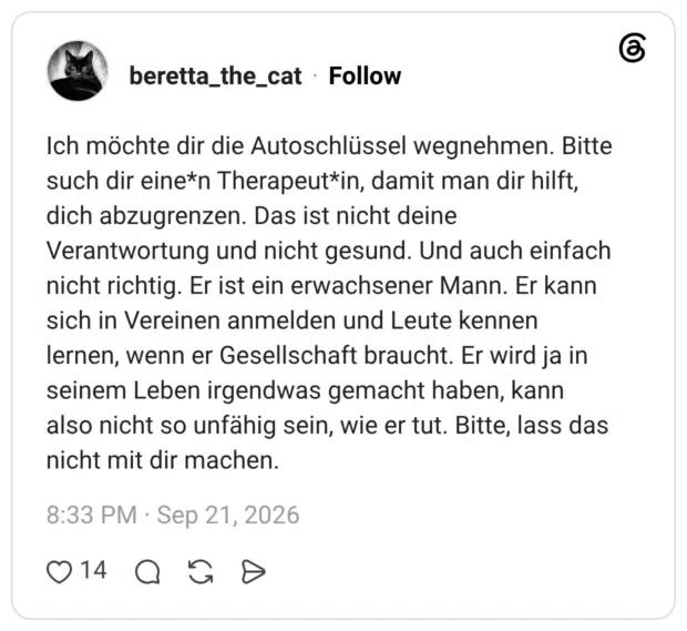 beretta_the_cat 2 Tage Ich möchte dir die Autoschlüssel wegnehmen. Bitte such dir eine*n Therapeut*in, damit man dir hilft, dich abzugrenzen. Das ist nicht deine Verantwortung und nicht gesund. Und auch einfach nicht richtig. Er ist ein erwachsener Mann. Er kann sich in Vereinen anmelden und Leute kennen lernen, wenn er Gesellschaft braucht. Er wird ja in seinem Leben irgendwas gemacht haben, kann also nicht so unfähig sein, wie er tut. Bitte, lass das nicht mit dir machen.
