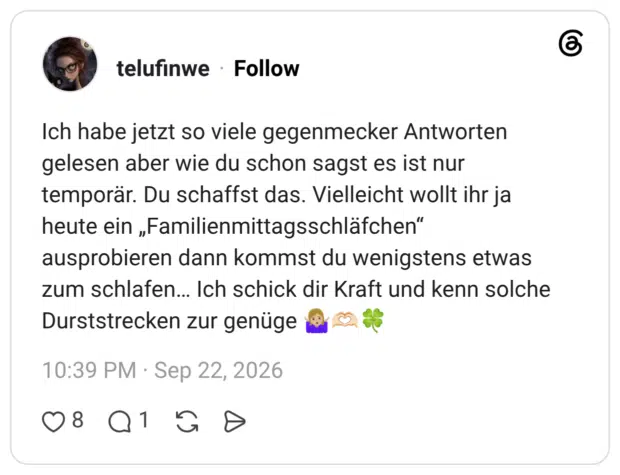 Ich habe jetzt so viele gegenmecker Antworten gelesen aber wie du schon sagst es ist nur temporär. Du schaffst das. Vielleicht wollt ihr ja heute ein „Familienmittagsschläfchen“ ausprobieren dann kommst du wenigstens etwas zum schlafen... Ich schick dir Kraft und kenn solche Durststrecken zur genüge