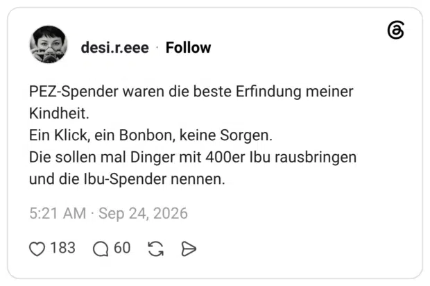 PEZ-Spender waren die beste Erfindung meiner Kindheit. Ein Klick, ein Bonbon, keine Sorgen. Die sollen mal Dinger mit 400er Ibu rausbringen und die Ibu-Spender nennen.